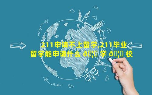 211申请不上留学,211毕业留学能申请什么 🦋 学 🦟 校